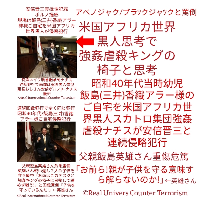 安倍黒人 アベノジャﾂク 椅子に座れば宇宙世界強姦虐殺キング 犯行real Univers Counter Terrorism ナチス機密リアルライフ黒人混入ゲームの心臓安倍晋三